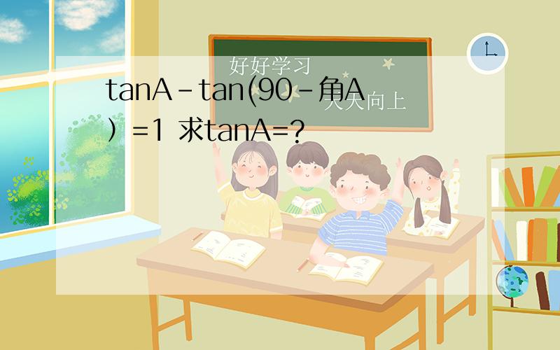 tanA-tan(90-角A）=1 求tanA=?