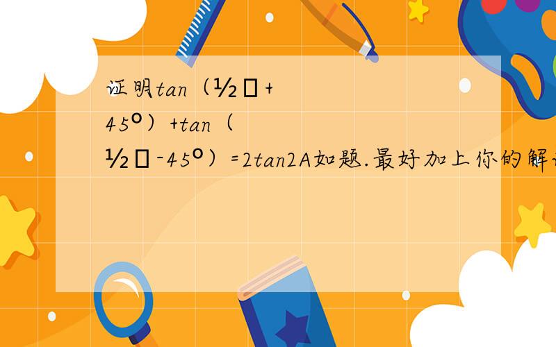 证明tan（½χ+45º）+tan（½χ-45º）=2tan2A如题.最好加上你的解说.