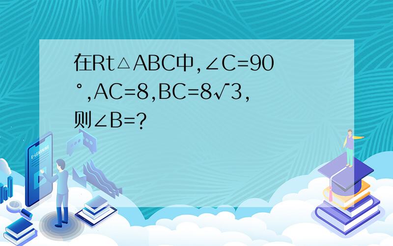 在Rt△ABC中,∠C=90°,AC=8,BC=8√3,则∠B=?