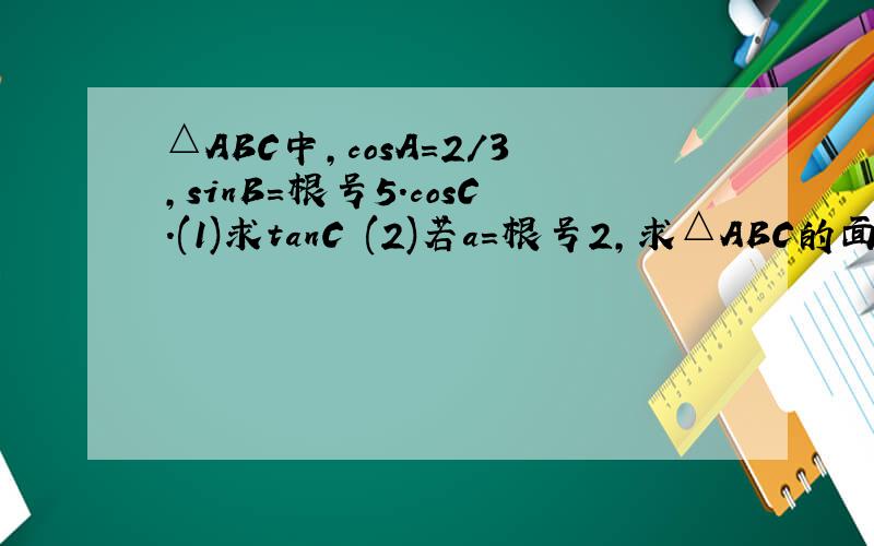 △ABC中,cosA=2/3,sinB=根号5.cosC.(1)求tanC (2)若a=根号2,求△ABC的面积