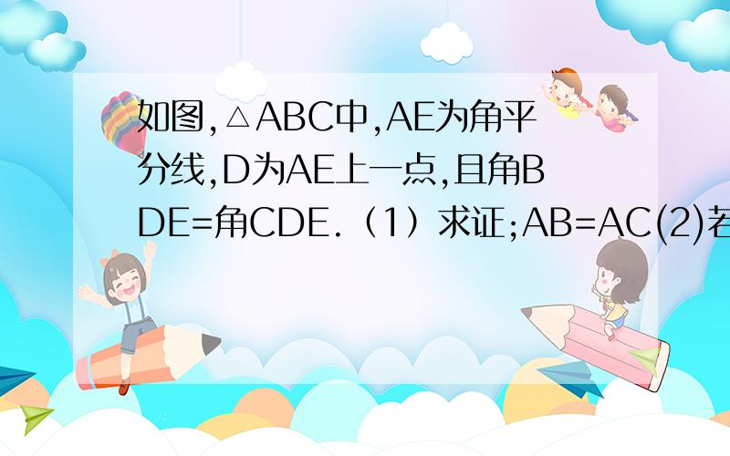 如图,△ABC中,AE为角平分线,D为AE上一点,且角BDE=角CDE.（1）求证;AB=AC(2)若把(1)中“AE角平分线”换为“AE为高线”,其他条件不变,结论还会成立么?如果成立,请说明；若不成立,请说明理由.