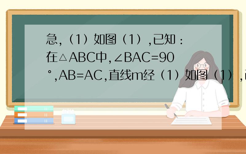 急,（1）如图（1）,已知：在△ABC中,∠BAC=90°,AB=AC,直线m经（1）如图（1）,已知：在△ABC中,∠BAC=90°,AB=AC,直线m经过点A,BD⊥直线m,CE⊥直线m,垂足分别为点D、E．证明：DE=BD+CE．（2）如图（2）,将