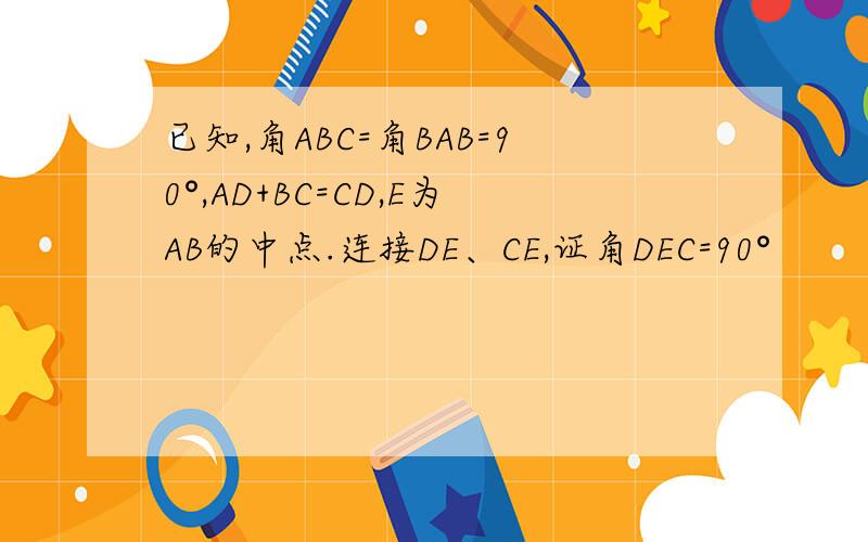 已知,角ABC=角BAB=90°,AD+BC=CD,E为AB的中点.连接DE、CE,证角DEC=90°