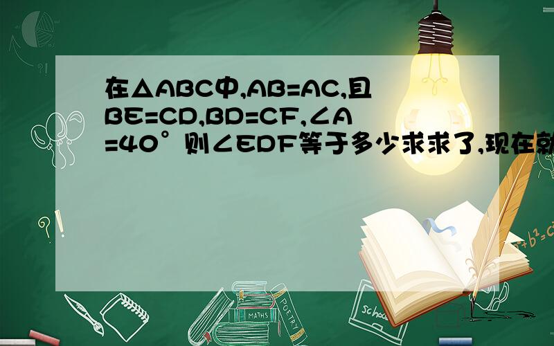 在△ABC中,AB=AC,且BE=CD,BD=CF,∠A=40°则∠EDF等于多少求求了,现在就要.