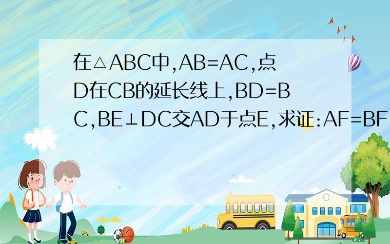 在△ABC中,AB=AC,点D在CB的延长线上,BD=BC,BE⊥DC交AD于点E,求证:AF=BF