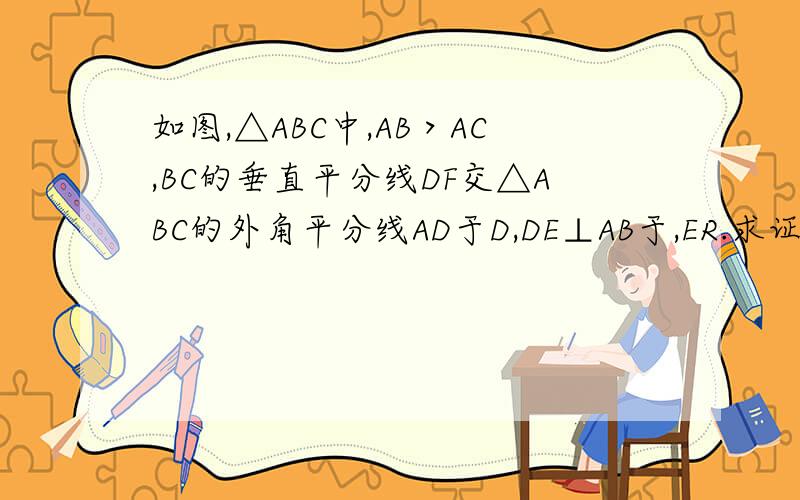 如图,△ABC中,AB＞AC,BC的垂直平分线DF交△ABC的外角平分线AD于D,DE⊥AB于,ER.求证：BE－AC＝AE