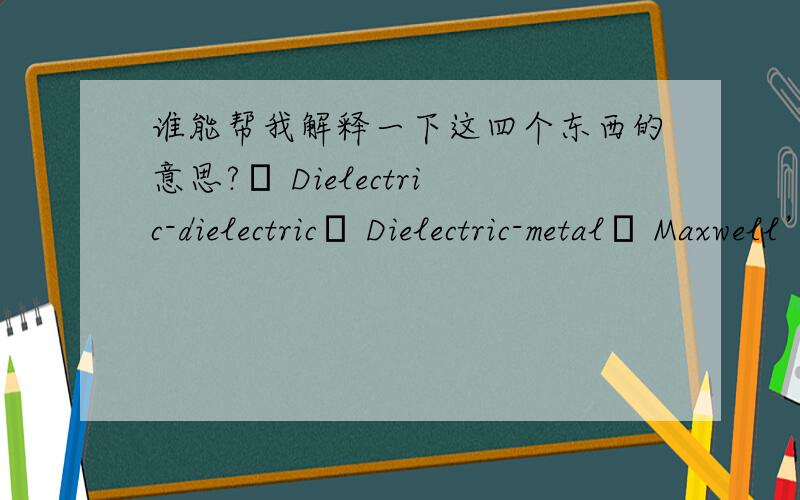 谁能帮我解释一下这四个东西的意思?– Dielectric-dielectric– Dielectric-metal– Maxwell’s equations– Radiation
