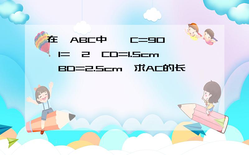 在△ABC中,∠C=90°,∠1=∠2,CD=1.5cm,BD=2.5cm,求AC的长