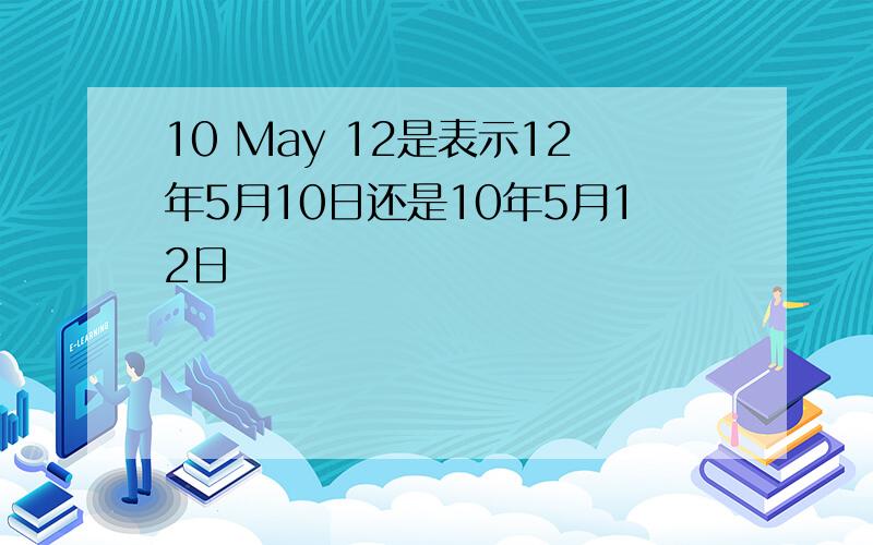 10 May 12是表示12年5月10日还是10年5月12日