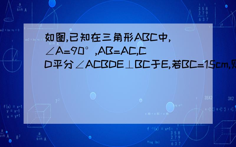 如图,已知在三角形ABC中,∠A=90°,AB=AC,CD平分∠ACBDE⊥BC于E,若BC=15cm,则△DEB的周长为 cm如图,已知在三角形ABC中,∠A=90°,AB=AC,CD平分∠ACBDE⊥BC于E,若BC=15cm,则△DEB的周长为 cm