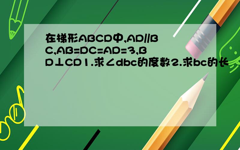 在梯形ABCD中,AD//BC,AB=DC=AD=3,BD⊥CD1.求∠dbc的度数2.求bc的长