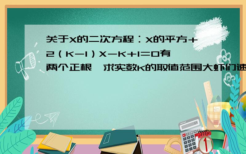 关于X的二次方程：X的平方＋2（K－1）X－K＋1＝0有两个正根,求实数K的取值范围大虾们速度,答案是K小于等于0,新人,没多少分,希望亲能为我解答