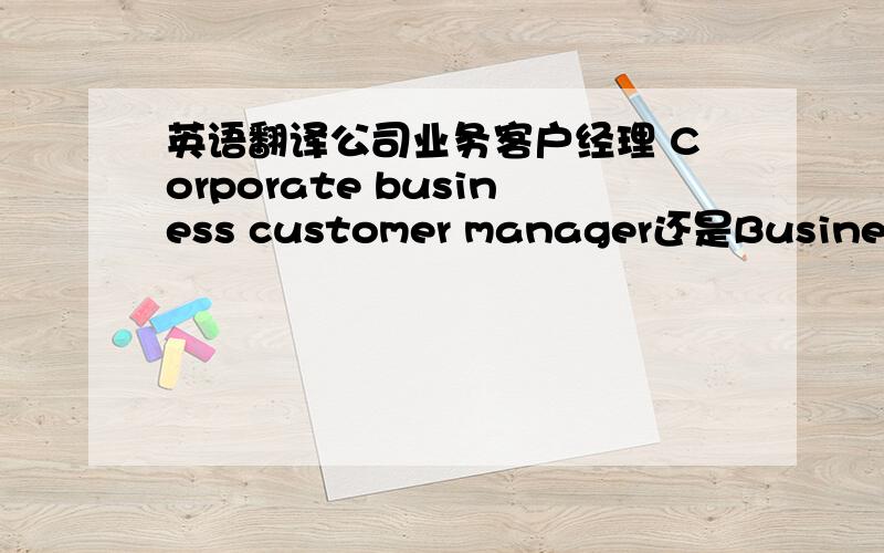 英语翻译公司业务客户经理 Corporate business customer manager还是Business Account Manager?宝鸡市陈仓区支行Branch of Chencang District in Baoji