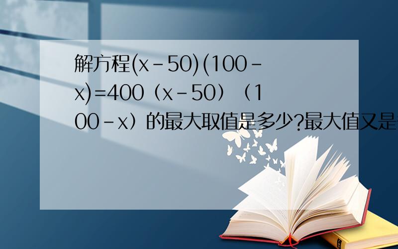 解方程(x-50)(100-x)=400（x-50）（100-x）的最大取值是多少?最大值又是多少?