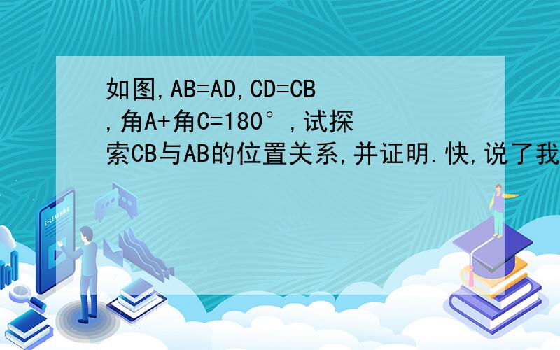 如图,AB=AD,CD=CB,角A+角C=180°,试探索CB与AB的位置关系,并证明.快,说了我在加分.咋添图呢