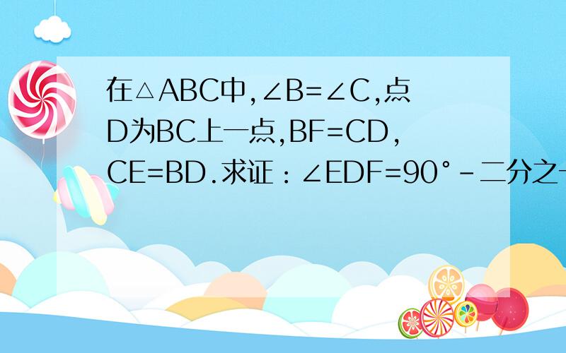 在△ABC中,∠B=∠C,点D为BC上一点,BF=CD,CE=BD.求证：∠EDF=90°-二分之一∠A