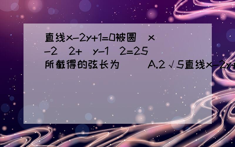 直线x-2y+1=0被圆（x-2)2+(y-1)2=25所截得的弦长为（） A.2√5直线x-2y+1=0被圆（x-2)2+(y-1)2=25所截得的弦长为（）A.2√5 B.3√5 C.4√5 D.5√5