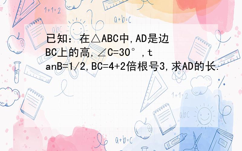 已知：在△ABC中,AD是边BC上的高,∠C=30°,tanB=1/2,BC=4+2倍根号3,求AD的长.