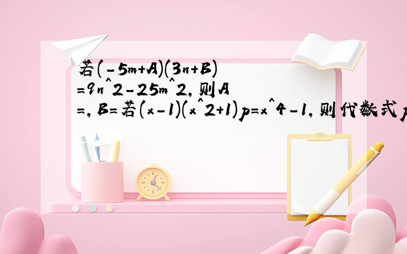 若(-5m+A)(3n+B)=9n^2-25m^2,则A=,B=若(x-1)(x^2+1)p=x^4-1,则代数式p=