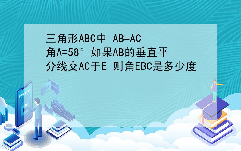 三角形ABC中 AB=AC 角A=58°如果AB的垂直平分线交AC于E 则角EBC是多少度