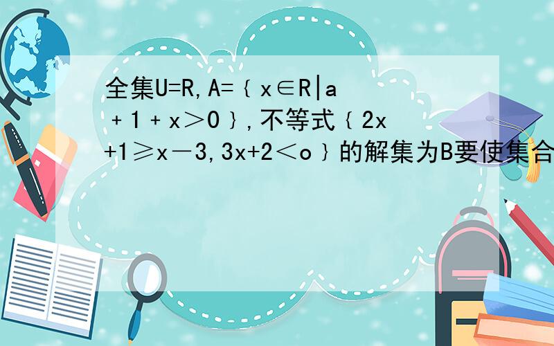 全集U=R,A=﹛x∈R|a﹢1﹢x＞0﹜,不等式﹛2x+1≥x－3,3x+2＜o﹜的解集为B要使集合A中的每一个x值至少满足不等式“1＜x＜3