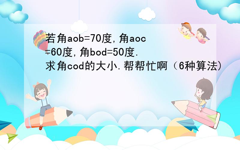 若角aob=70度,角aoc=60度,角bod=50度.求角cod的大小.帮帮忙啊（6种算法)