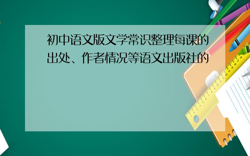 初中语文版文学常识整理每课的出处、作者情况等语文出版社的