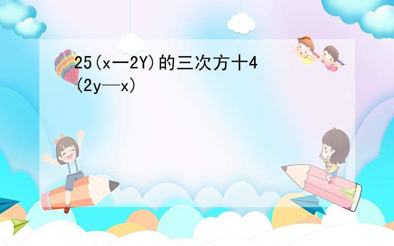 25(x一2Y)的三次方十4(2y—x)