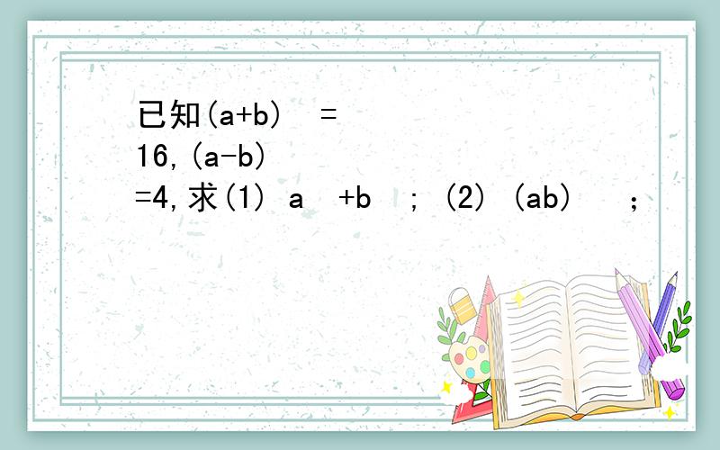 已知(a+b)²=16,(a-b)²=4,求(1) a²+b²; (2) (ab)³ ；