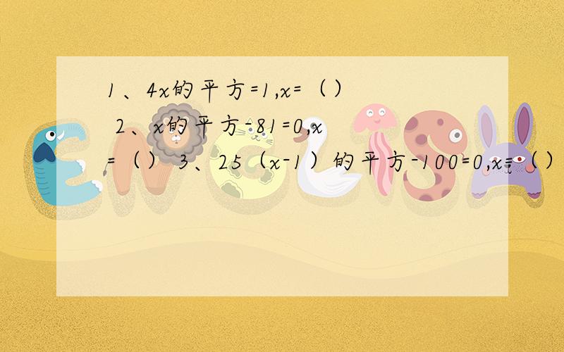 1、4x的平方=1,x=（） 2、x的平方-81=0,x=（） 3、25（x-1）的平方-100=0,x=（） 如果有两种答案就两个