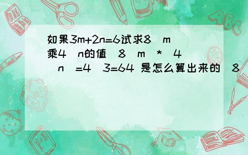 如果3m+2n=6试求8^m乘4^n的值(8^m)*(4^n)=4^3=64 是怎么算出来的(8^m)*(4^n)=(2*4)^m*(4^n)=(2^m)*(4^m)*(4^n)=(4^0.5m)*(4^m)*(4^n)=4^(1.5m+n)又因为3m+2n=6,所以1.5m+n=3（等式两边同时除以3）所以(8^m)*(4^n)=4^3=64