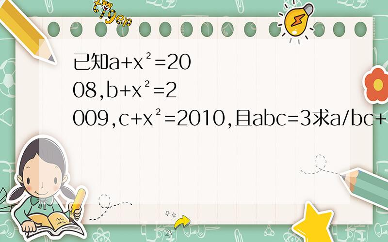 已知a+x²=2008,b+x²=2009,c+x²=2010,且abc=3求a/bc+c/ab+b/ac-1/a-1/b-1/c的值