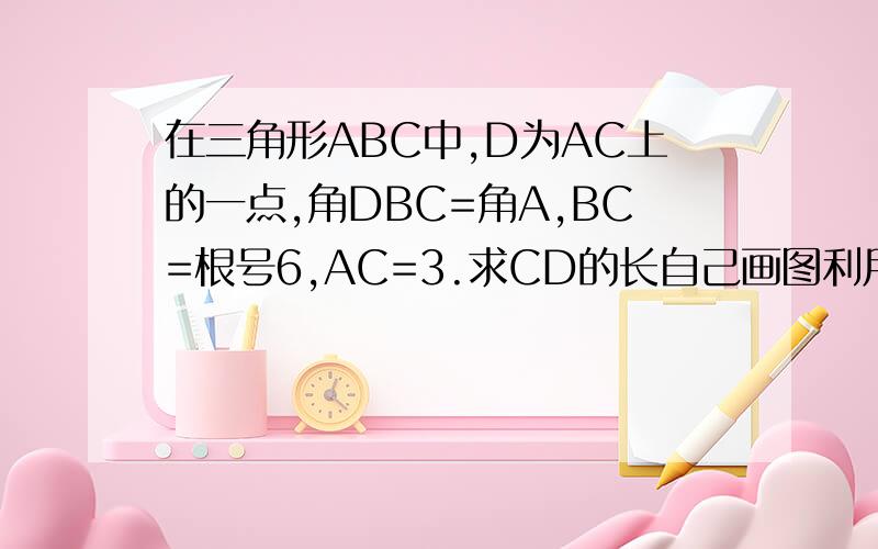 在三角形ABC中,D为AC上的一点,角DBC=角A,BC=根号6,AC=3.求CD的长自己画图利用相似