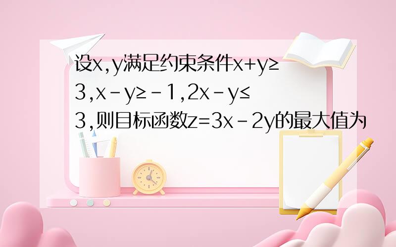 设x,y满足约束条件x+y≥3,x-y≥-1,2x-y≤3,则目标函数z=3x-2y的最大值为