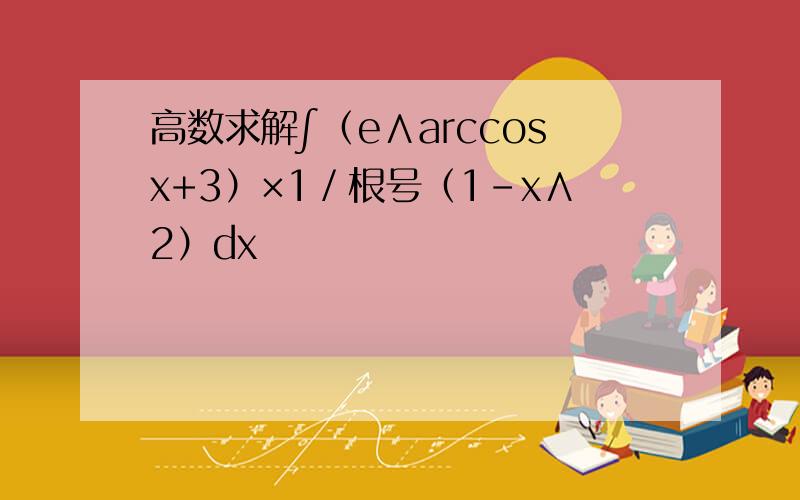 高数求解∫（e∧arccosx+3）×1／根号（1-x∧2）dx