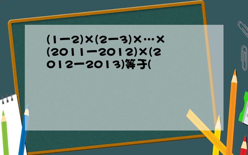 (1一2)×(2一3)×…×(2011一2012)×(2012一2013)等于(