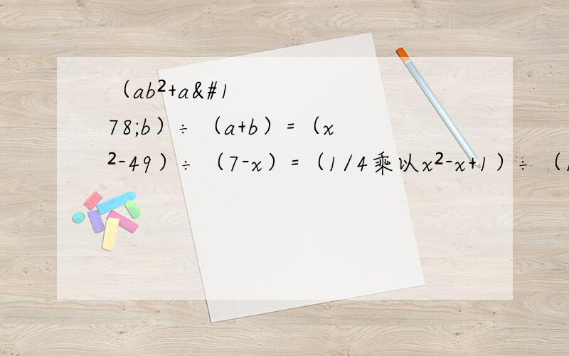 （ab²+a²b）÷（a+b）=（x²-49）÷（7-x）=（1/4乘以x²-x+1）÷（1-1/2乘以x）=