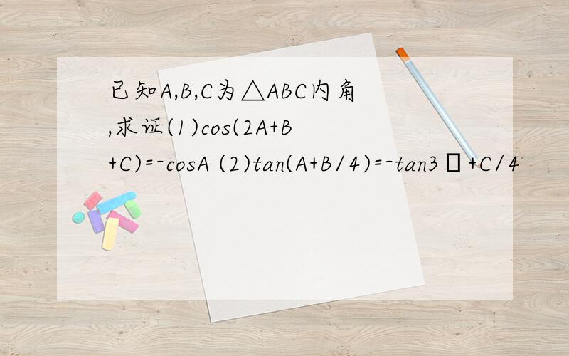 已知A,B,C为△ABC内角,求证(1)cos(2A+B+C)=-cosA (2)tan(A+B/4)=-tan3π+C/4