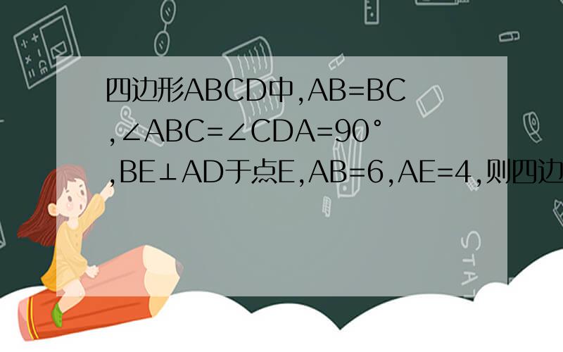 四边形ABCD中,AB=BC,∠ABC=∠CDA=90°,BE⊥AD于点E,AB=6,AE=4,则四边形ABCD的面积为