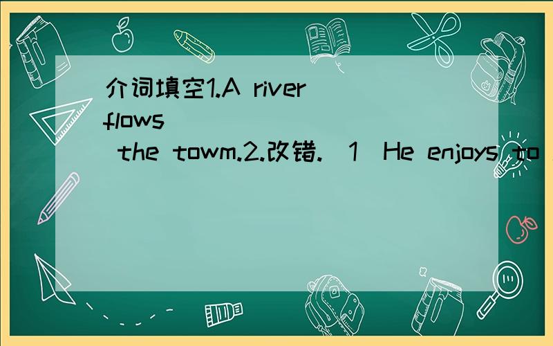 介词填空1.A river flows ________ the towm.2.改错.(1)He enjoys to live in the city.________(2)My sister prefers with play after school.________(3)There desks and chairs aren't their.________(4)Because I am ill,so my mother does't go to work.____