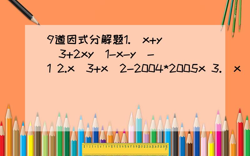 9道因式分解题1.(x+y)^3+2xy(1-x-y)-1 2.x^3+x^2-2004*2005x 3.(x^2-x-6)(x^2+3x-4)+24 4.x^6+15x^3y+50y^2 5.（x^2+4x+6）+(x^2+6x+6)+x^26.(x-3)(x+4)(x-5)(x+6)+807.x^3-7x+68.x^4+y^4+(x+y)^49.xy(xy+1)+(xy+3)-2(x+y+1/2)-(x+y-1)^2