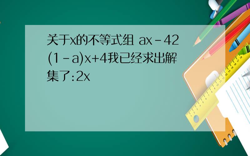 关于x的不等式组 ax-42(1-a)x+4我已经求出解集了:2x