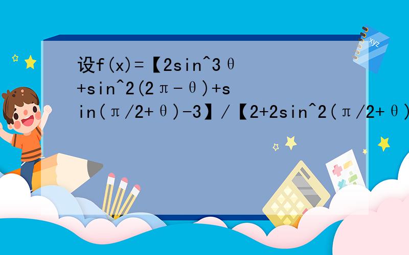 设f(x)=【2sin^3θ+sin^2(2π-θ)+sin(π/2+θ)-3】/【2+2sin^2(π/2+θ)-sin(3π/2-θ)】,求f(π/3)的值快啊,坐等,急!要步骤的.