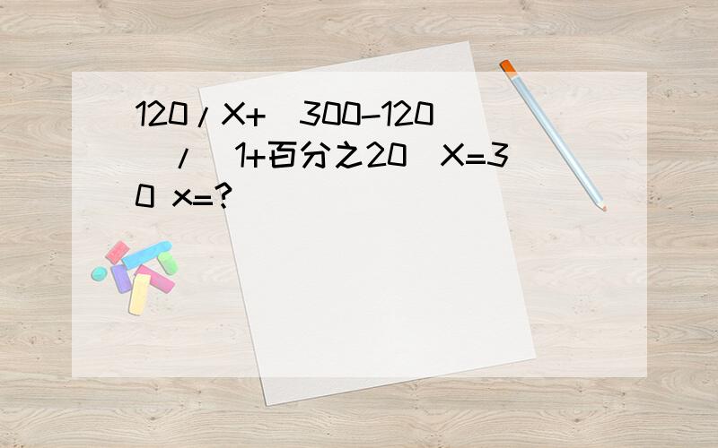 120/X+(300-120)/(1+百分之20)X=30 x=?