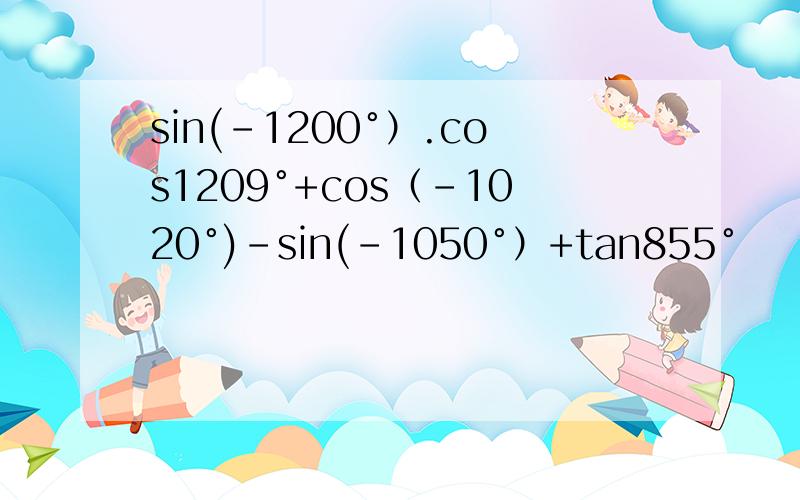 sin(-1200°）.cos1209°+cos（-1020°)-sin(-1050°）+tan855°