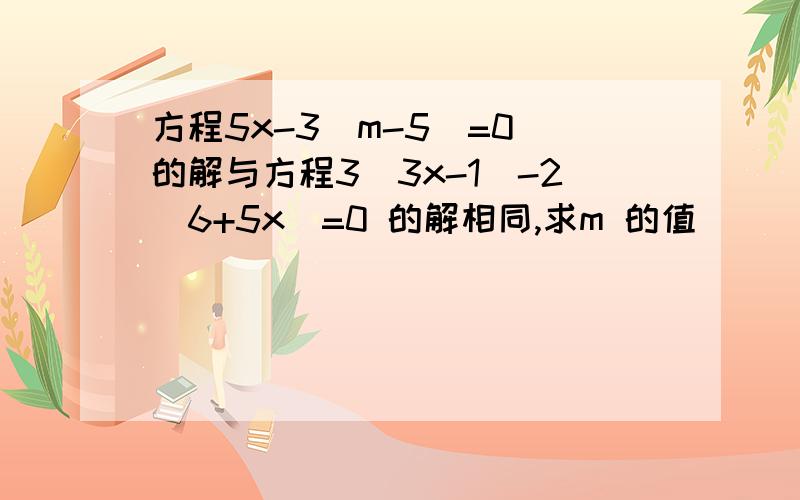 方程5x-3(m-5)=0 的解与方程3(3x-1)-2(6+5x)=0 的解相同,求m 的值