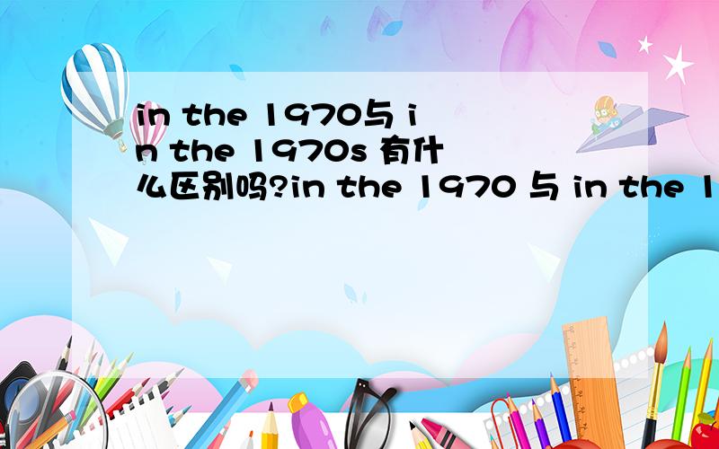 in the 1970与 in the 1970s 有什么区别吗?in the 1970 与 in the 1970s 有什么区别吗?