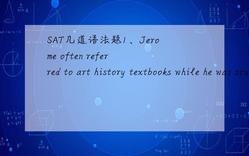SAT几道语法题1、Jerome often referred to art history textbooks while he was sculpting ; whenever he learned a new method in art class,he （seeks out） the work of sculptors who had used it in the past.括号里怎么错了?2、As he eagerly a