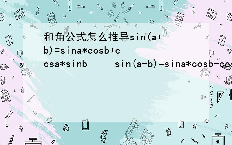 和角公式怎么推导sin(a+b)=sina*cosb+cosa*sinb 　　sin(a-b)=sina*cosb-cosa*sinb 　　cos(a+b)=cosa*cosb-sina*sinb 　　cos(a-b)=cosa*cosb+sina*sinb 这是基本公式,用来推导其他公式.这个怎么推导.