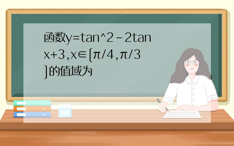 函数y=tan^2-2tanx+3,x∈[π/4,π/3]的值域为